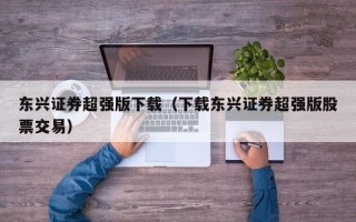 东兴证券超强版下载（下载东兴证券超强版股票交易）