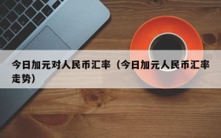 今日加元对人民币汇率（今日加元人民币汇率走势）