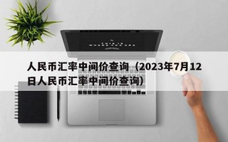 人民币汇率中间价查询（2023年7月12日人民币汇率中间价查询）