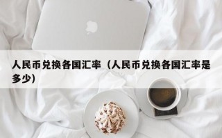 人民币兑换各国汇率（人民币兑换各国汇率是多少）