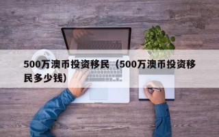 500万澳币投资移民（500万澳币投资移民多少钱）