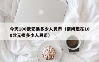 今天100欧元换多少人民币（请问现在100欧元换多少人民币）