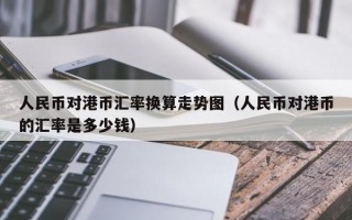 人民币对港币汇率换算走势图（人民币对港币的汇率是多少钱）