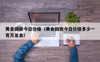 黄金回收今日价格（黄金回收今日价格多少一克万足金）