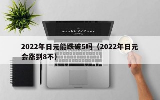 2022年日元能跌破5吗（2022年日元会涨到8不）