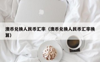 澳币兑换人民币汇率（澳币兑换人民币汇率换算）