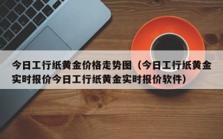 今日工行纸黄金价格走势图（今日工行纸黄金实时报价今日工行纸黄金实时报价软件）