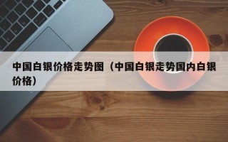 中国白银价格走势图（中国白银走势国内白银价格）