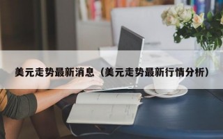 美元走势最新消息（美元走势最新行情分析）