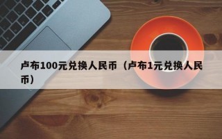 卢布100元兑换人民币（卢布1元兑换人民币）