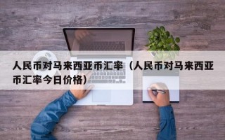 人民币对马来西亚币汇率（人民币对马来西亚币汇率今日价格）