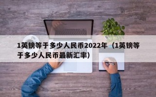 1英镑等于多少人民币2022年（1英镑等于多少人民币最新汇率）