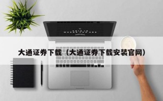 大通证券下载（大通证券下载安装官网）