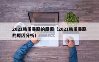 2021韩币暴跌的原因（2021韩币暴跌的原因分析）