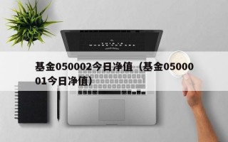 基金050002今日净值（基金0500001今日净值）