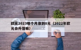 欧元2023哪个月涨到8元（2022年欧元会升值嘛）