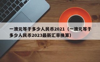 一澳元等于多少人民币2021（一澳元等于多少人民币2023最新汇率换算）