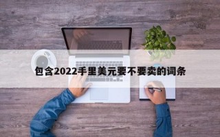 包含2022手里美元要不要卖的词条