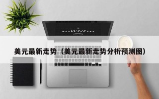 美元最新走势（美元最新走势分析预测图）