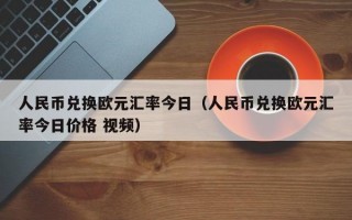 人民币兑换欧元汇率今日（人民币兑换欧元汇率今日价格 视频）