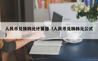 人民币兑换韩元计算器（人民币兑换韩元公式）