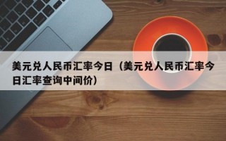 美元兑人民币汇率今日（美元兑人民币汇率今日汇率查询中间价）