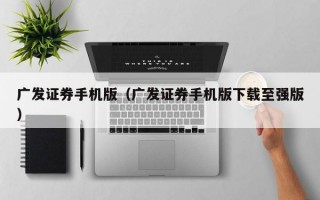 广发证券手机版（广发证券手机版下载至强版）