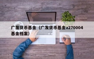 广发货币基金（广发货币基金a270004基金档案）