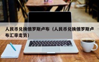 人民币兑换俄罗斯卢布（人民币兑换俄罗斯卢布汇率走势）