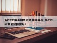 2022年黄金降价可能降到多少（2022年黄金会掉价吗）