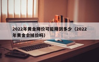 2022年黄金降价可能降到多少（2022年黄金会掉价吗）