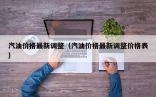 汽油价格最新调整（汽油价格最新调整价格表）