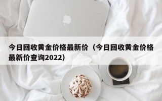 今日回收黄金价格最新价（今日回收黄金价格最新价查询2022）