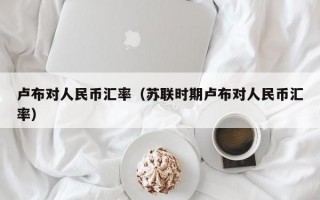 卢布对人民币汇率（苏联时期卢布对人民币汇率）