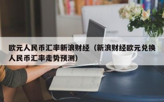 欧元人民币汇率新浪财经（新浪财经欧元兑换人民币汇率走势预测）