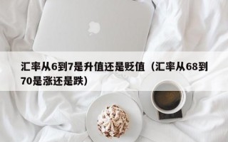 汇率从6到7是升值还是贬值（汇率从68到70是涨还是跌）