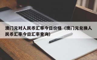 澳门元对人民币汇率今日价格（澳门元兑换人民币汇率今日汇率查询）