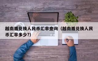 越南盾兑换人民币汇率查询（越南盾兑换人民币汇率多少?）