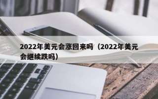 2022年美元会涨回来吗（2022年美元会继续跌吗）