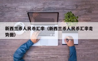 新西兰币人民币汇率（新西兰币人民币汇率走势图）