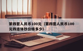 第四套人民币100元（第四套人民币100元四连体钞价格多少）