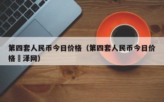 第四套人民币今日价格（第四套人民币今日价格恵泽网）