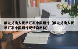 欧元兑换人民币汇率中国银行（欧元兑换人民币汇率中国银行现钞卖出价）