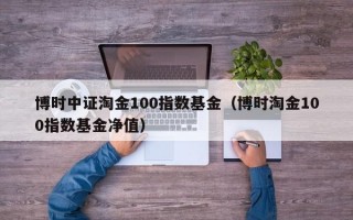 博时中证淘金100指数基金（博时淘金100指数基金净值）