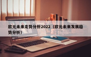 欧元未来走势分析2022（欧元未来发展趋势分析）