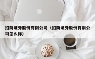 招商证券股份有限公司（招商证券股份有限公司怎么样）