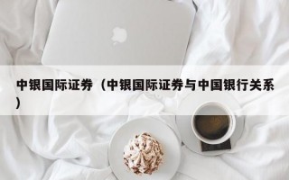 中银国际证券（中银国际证券与中国银行关系）