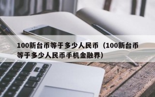 100新台币等于多少人民币（100新台币等于多少人民币手机金融界）