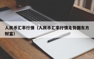 人民币汇率行情（人民币汇率行情走势图东方财富）