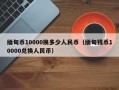 缅甸币10000换多少人民币（缅甸钱币10000兑换人民币）